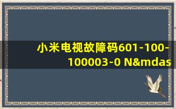 小米电视故障码601-100-100003-0 N— N